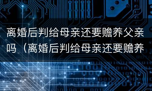 离婚后判给母亲还要赡养父亲吗（离婚后判给母亲还要赡养父亲吗怎么办）