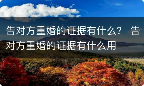 告对方重婚的证据有什么？ 告对方重婚的证据有什么用