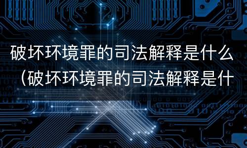 破坏环境罪的司法解释是什么（破坏环境罪的司法解释是什么意思）