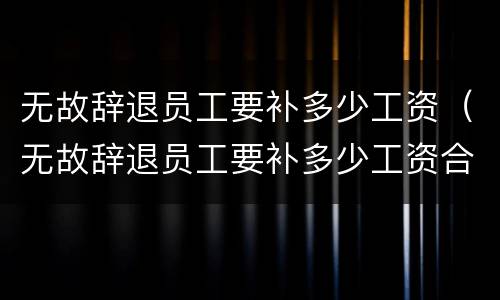 无故辞退员工要补多少工资（无故辞退员工要补多少工资合法）