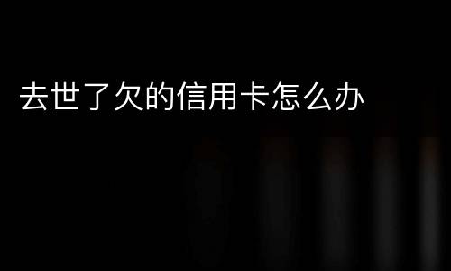 去世了欠的信用卡怎么办