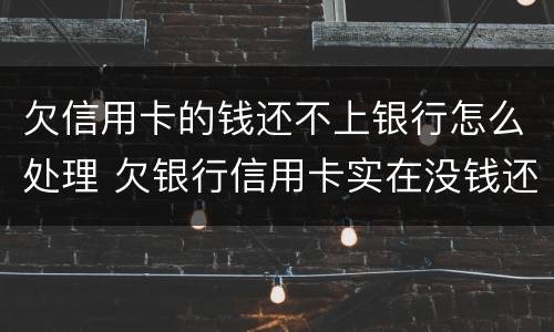 欠信用卡的钱还不上银行怎么处理 欠银行信用卡实在没钱还怎么办?