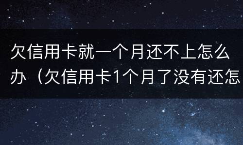 欠信用卡就一个月还不上怎么办（欠信用卡1个月了没有还怎么办）