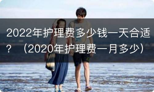 2022年护理费多少钱一天合适？（2020年护理费一月多少）