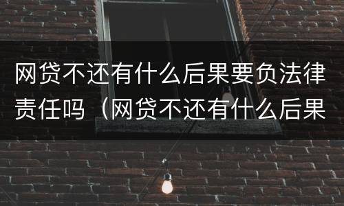 网贷不还有什么后果要负法律责任吗（网贷不还有什么后果要负法律责任吗怎么办）