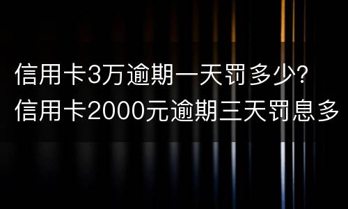 信用卡3万逾期一天罚多少？ 信用卡2000元逾期三天罚息多少