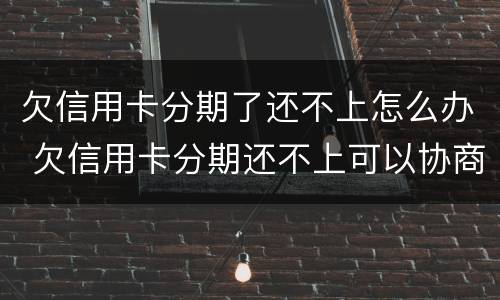 欠信用卡分期了还不上怎么办 欠信用卡分期还不上可以协商解决吗
