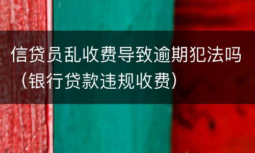 信贷员乱收费导致逾期犯法吗（银行贷款违规收费）