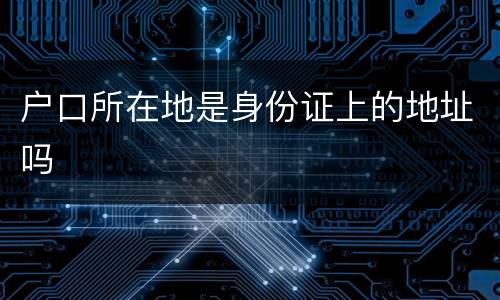 户口所在地是身份证上的地址吗