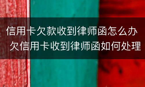 信用卡欠款收到律师函怎么办 欠信用卡收到律师函如何处理