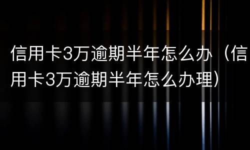 信用卡3万逾期半年怎么办（信用卡3万逾期半年怎么办理）