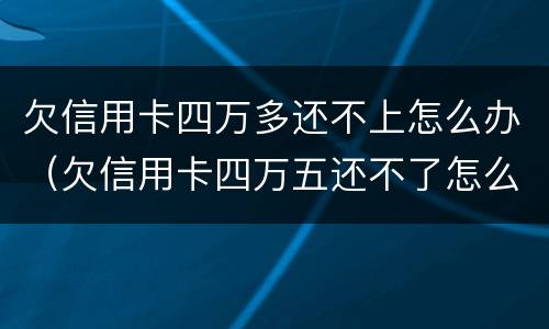 欠信用卡四万多还不上怎么办（欠信用卡四万五还不了怎么办）