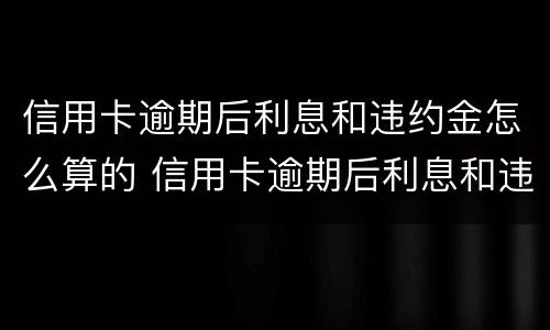 信用卡逾期后利息和违约金怎么算的 信用卡逾期后利息和违约金怎么算的呢