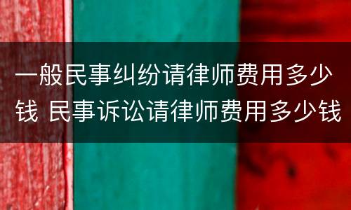 一般民事纠纷请律师费用多少钱 民事诉讼请律师费用多少钱