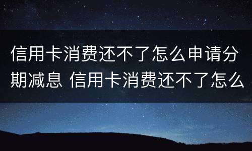 信用卡消费还不了怎么申请分期减息 信用卡消费还不了怎么申请分期减息呢
