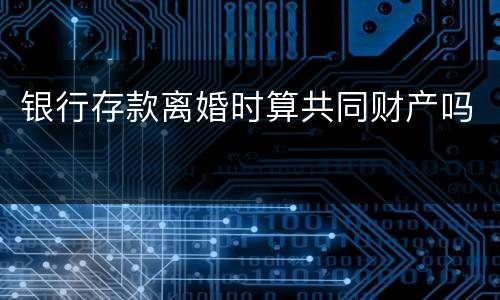 银行存款离婚时算共同财产吗