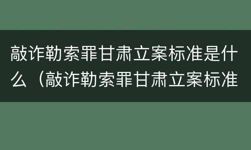 敲诈勒索罪甘肃立案标准是什么（敲诈勒索罪甘肃立案标准是什么样的）