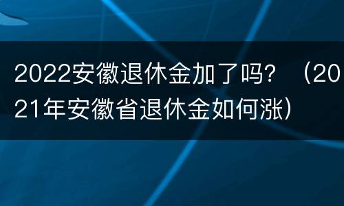 2022安徽退休金加了吗？（2021年安徽省退休金如何涨）