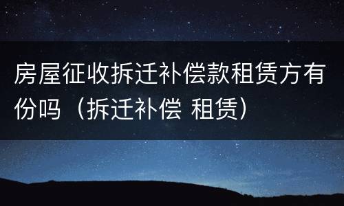 房屋征收拆迁补偿款租赁方有份吗（拆迁补偿 租赁）