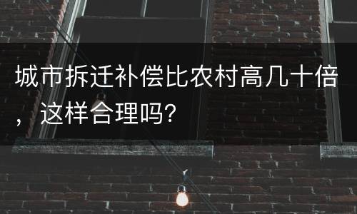 城市拆迁补偿比农村高几十倍，这样合理吗？
