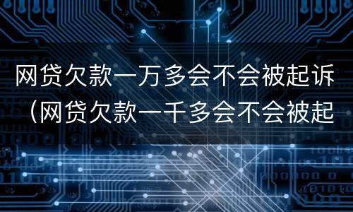 网贷欠款一万多会不会被起诉（网贷欠款一千多会不会被起诉）