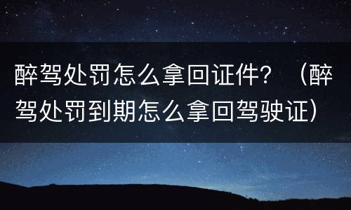 醉驾处罚怎么拿回证件？（醉驾处罚到期怎么拿回驾驶证）