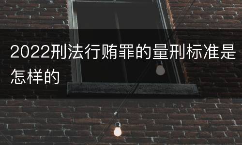 2022刑法行贿罪的量刑标准是怎样的
