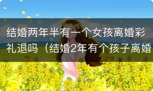 结婚两年半有一个女孩离婚彩礼退吗（结婚2年有个孩子离婚彩礼怎样退）