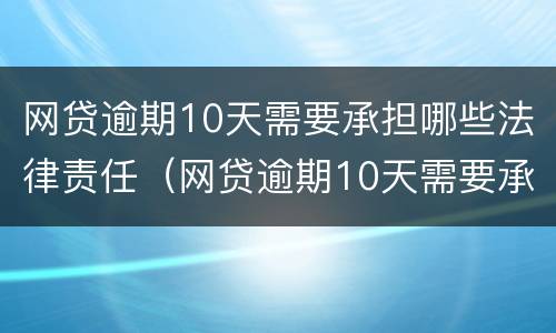网贷逾期10天需要承担哪些法律责任（网贷逾期10天需要承担哪些法律责任和义务）