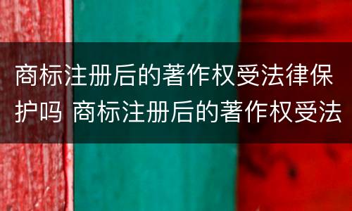 商标注册后的著作权受法律保护吗 商标注册后的著作权受法律保护吗怎么办