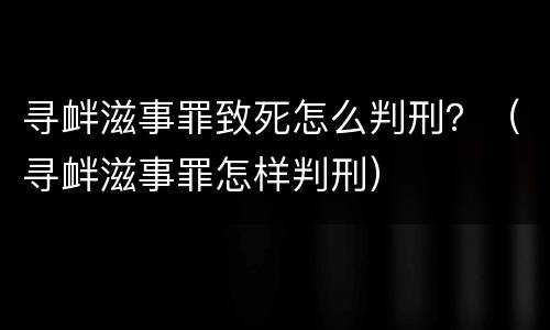 寻衅滋事罪致死怎么判刑？（寻衅滋事罪怎样判刑）