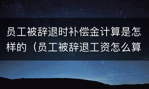 员工被辞退时补偿金计算是怎样的（员工被辞退工资怎么算）