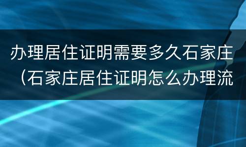 办理居住证明需要多久石家庄（石家庄居住证明怎么办理流程）