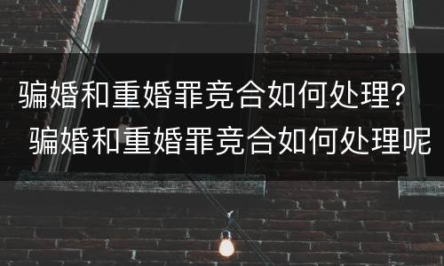 骗婚和重婚罪竞合如何处理？ 骗婚和重婚罪竞合如何处理呢
