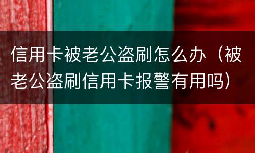 信用卡被老公盗刷怎么办（被老公盗刷信用卡报警有用吗）