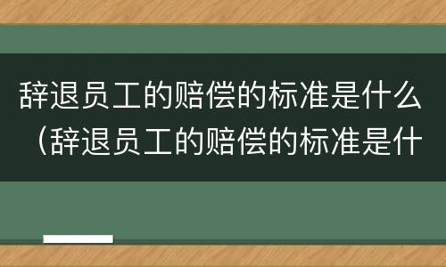 辞退员工的赔偿的标准是什么（辞退员工的赔偿的标准是什么意思）