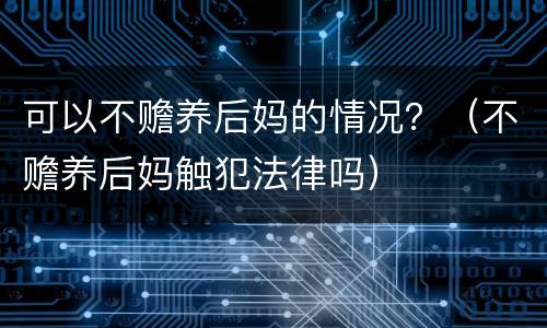 可以不赡养后妈的情况?(不赡养后妈触犯法律吗) 可以不赡养后妈的情况?(不赡养后妈触犯法律吗)