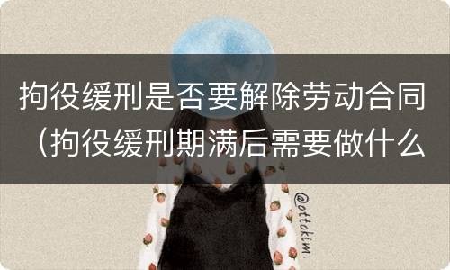 拘役缓刑是否要解除劳动合同(拘役缓刑期满后需要做什么?) 拘役缓刑是否要解除劳动合同(拘役缓刑期满后需要做什么?)