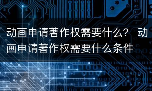 动画申请著作权需要什么？ 动画申请著作权需要什么条件