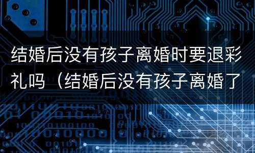 结婚后没有孩子离婚时要退彩礼吗（结婚后没有孩子离婚了男方应该负什么责任）