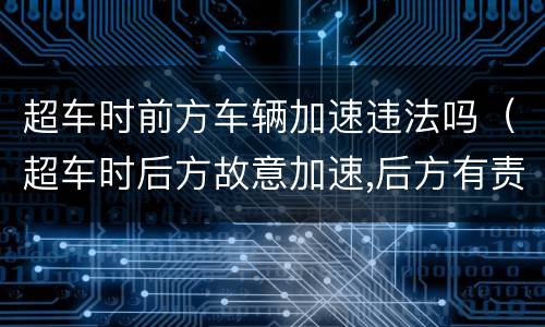超车时前方车辆加速违法吗（超车时后方故意加速,后方有责任吗）