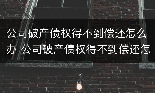 公司破产债权得不到偿还怎么办 公司破产债权得不到偿还怎么办理