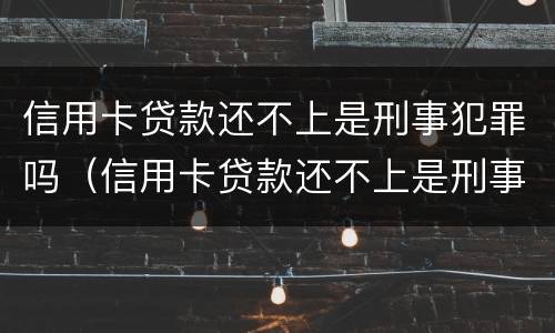 信用卡贷款还不上是刑事犯罪吗（信用卡贷款还不上是刑事犯罪吗怎么办）