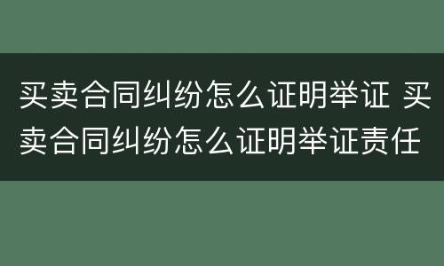 买卖合同纠纷怎么证明举证 买卖合同纠纷怎么证明举证责任
