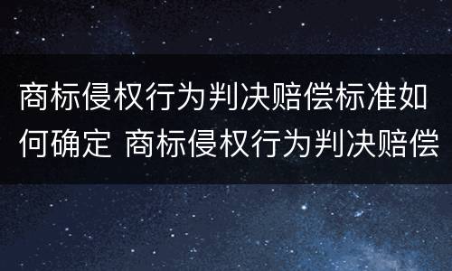商标侵权行为判决赔偿标准如何确定 商标侵权行为判决赔偿标准如何确定责任