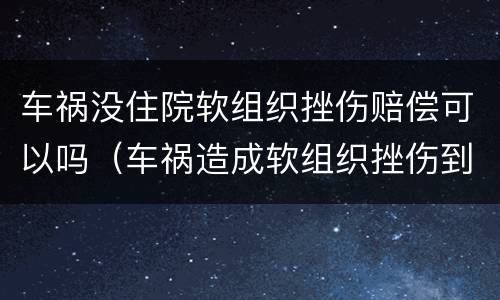车祸没住院软组织挫伤赔偿可以吗（车祸造成软组织挫伤到了法院是怎么断断定赔偿）