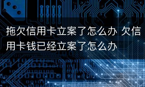 拖欠信用卡立案了怎么办 欠信用卡钱已经立案了怎么办