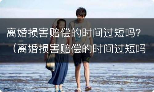 离婚损害赔偿的时间过短吗？（离婚损害赔偿的时间过短吗怎么办）