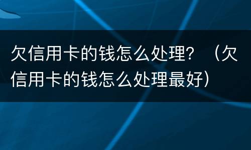 欠信用卡的钱怎么处理？（欠信用卡的钱怎么处理最好）