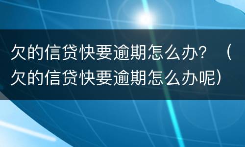 欠的信贷快要逾期怎么办？（欠的信贷快要逾期怎么办呢）
